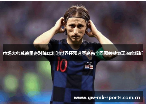 中场大师莫德里奇对阵比利时世界杯预选赛高光全回顾关键表现深度解析